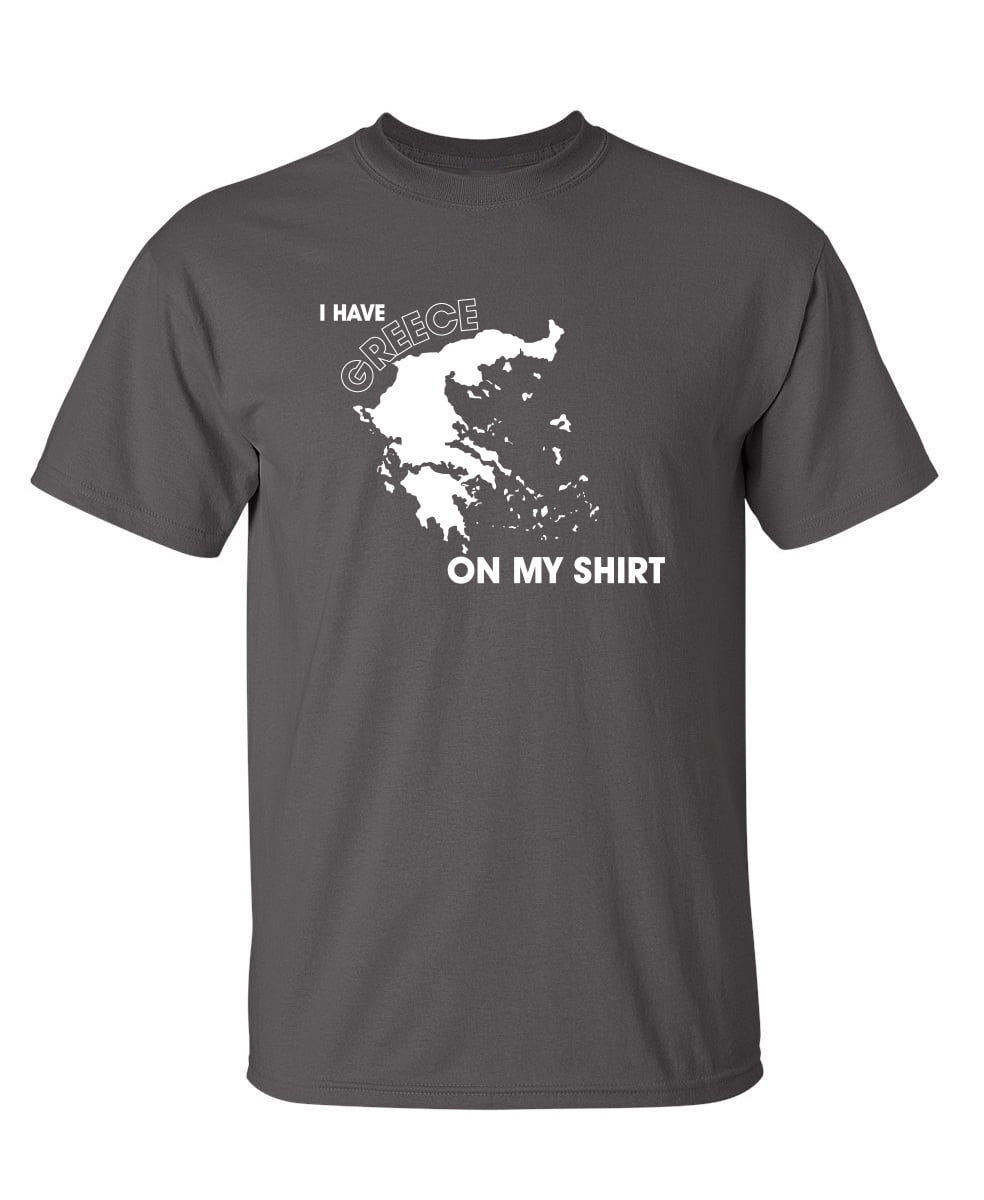 I Have Greece On My Shirt Humor Funniest Sayings Sarcastic Graphic Tees Novelty Party Lovers Gift For Christmas Vacations Funny Mens T Shirt