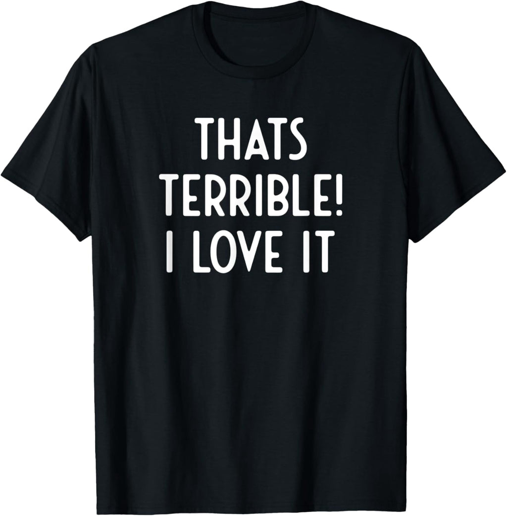 That's Terrible I Love It Hilarious Sarcastic Saying T-Shirt men and women can wear, black, white, gifts